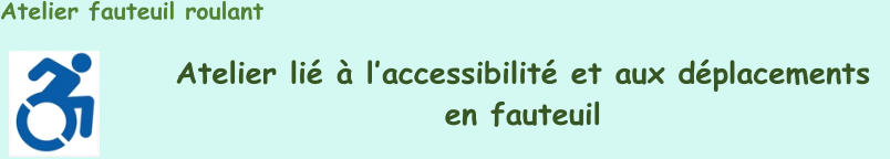 Atelier fauteuil roulant   Atelier lié à l’ accessibilité et aux dép lacements   en fauteuil